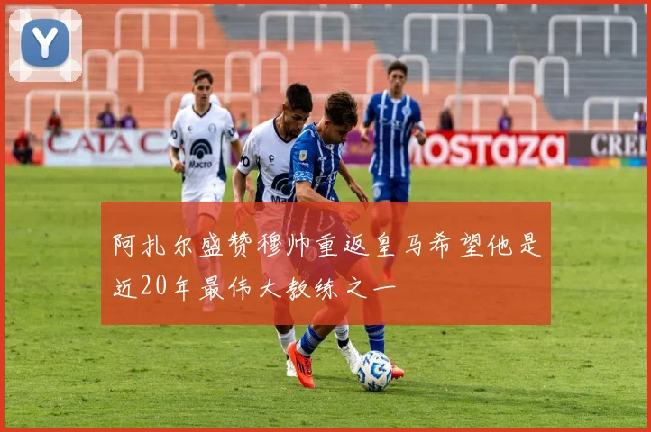 阿扎尔盛赞穆帅重返皇马希望他是近20年最伟大教练之一