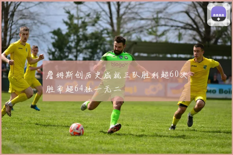 詹姆斯创历史成就三队胜利超60次胜率超64独一无二