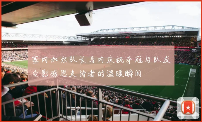 塞内加尔队长马内庆祝夺冠与队友合影感恩支持者的温暖瞬间