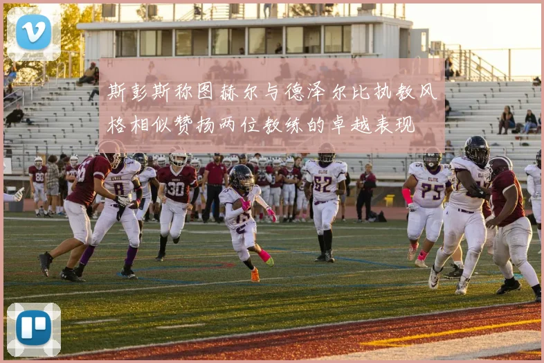 斯彭斯称图赫尔与德泽尔比执教风格相似赞扬两位教练的卓越表现
