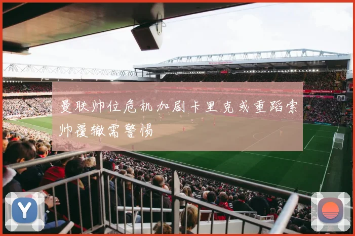 曼联帅位危机加剧卡里克或重蹈索帅覆辙需警惕