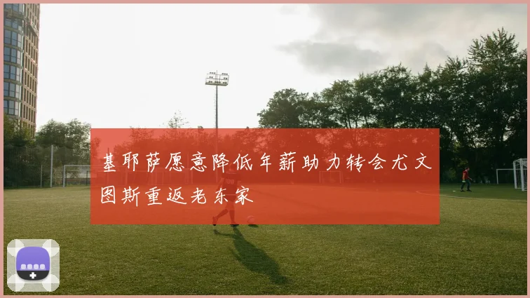 基耶萨愿意降低年薪助力转会尤文图斯重返老东家