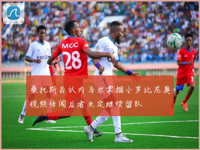 桑托斯否认内马尔掌掴小罗比尼奥视频传闻后者决定继续留队