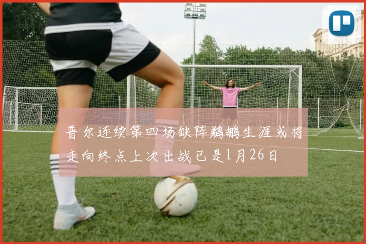 普尔连续第四场缺阵鹈鹕生涯或将走向终点上次出战已是1月26日