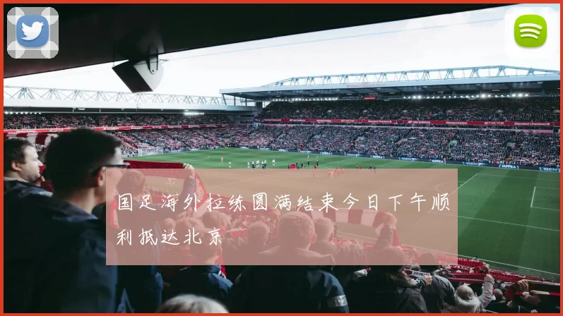 国足海外拉练圆满结束今日下午顺利抵达北京