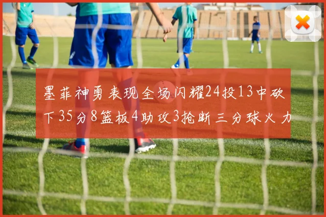 墨菲神勇表现全场闪耀24投13中砍下35分8篮板4助攻3抢断三分球火力全开