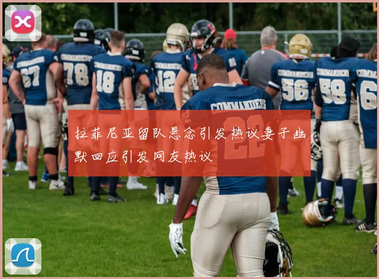 拉菲尼亚留队悬念引发热议妻子幽默回应引发网友热议