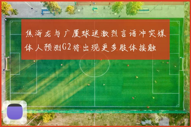 焦海龙与广厦球迷激烈言语冲突媒体人预测G2将出现更多肢体接触