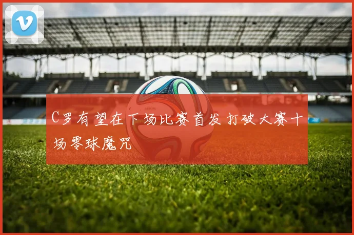 C罗有望在下场比赛首发打破大赛十场零球魔咒