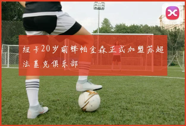 纽卡20岁前锋帕金森正式加盟苏超法基克俱乐部