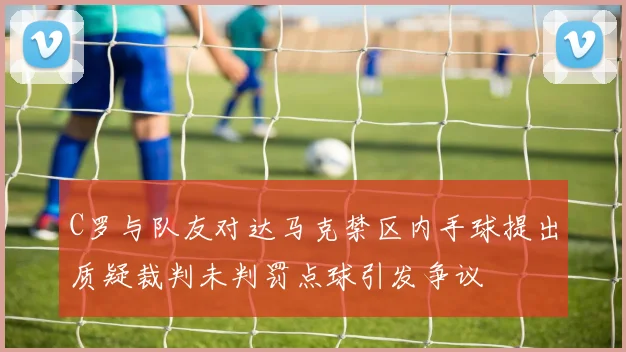 C罗与队友对达马克禁区内手球提出质疑裁判未判罚点球引发争议