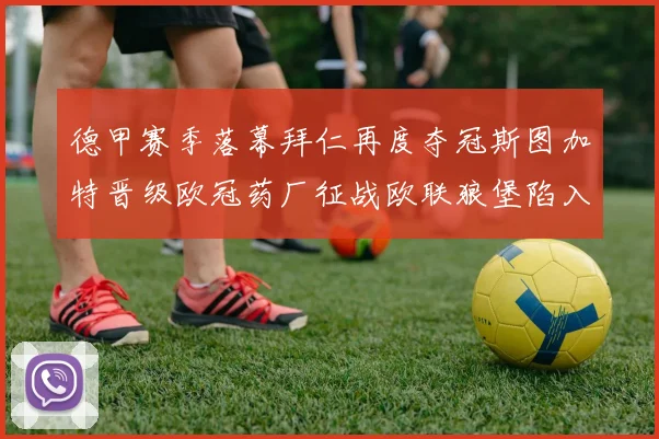 德甲赛季落幕拜仁再度夺冠斯图加特晋级欧冠药厂征战欧联狼堡陷入保级附加赛