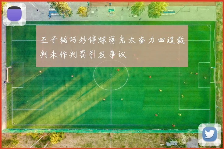 王子铭巧妙停球蒋光太奋力回追裁判未作判罚引发争议