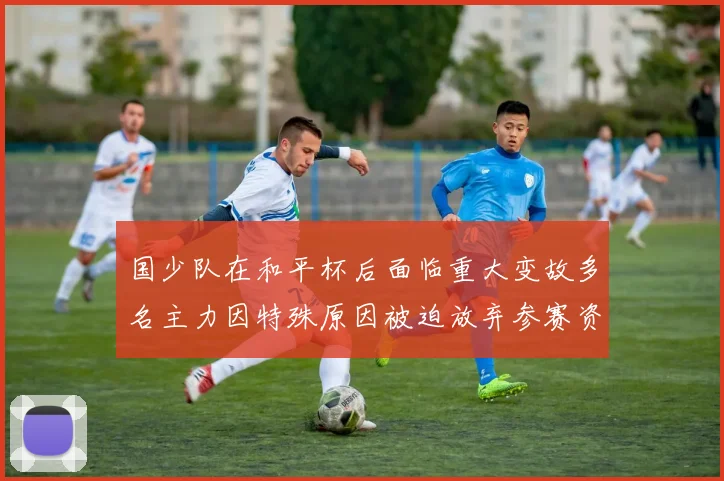 国少队在和平杯后面临重大变故多名主力因特殊原因被迫放弃参赛资格