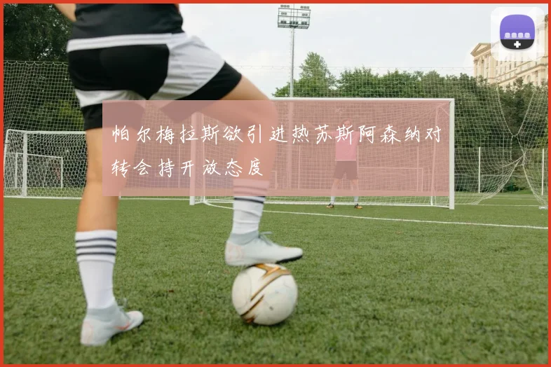 帕尔梅拉斯欲引进热苏斯阿森纳对转会持开放态度