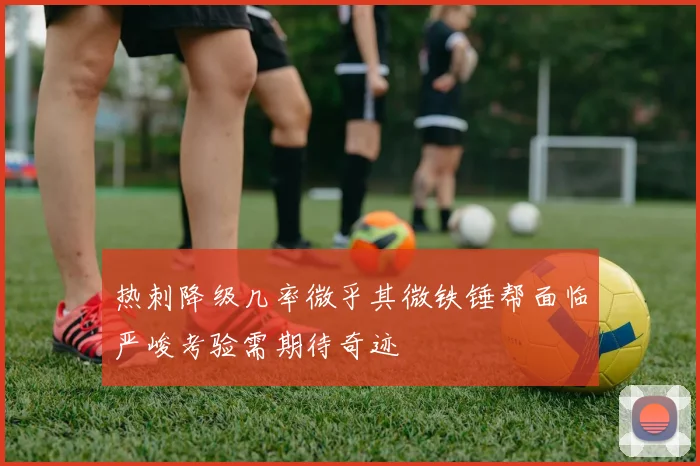 热刺降级几率微乎其微铁锤帮面临严峻考验需期待奇迹