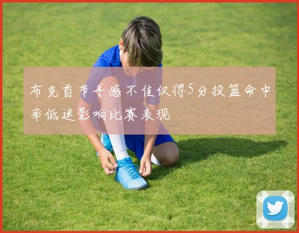布克首节手感不佳仅得5分投篮命中率低迷影响比赛表现