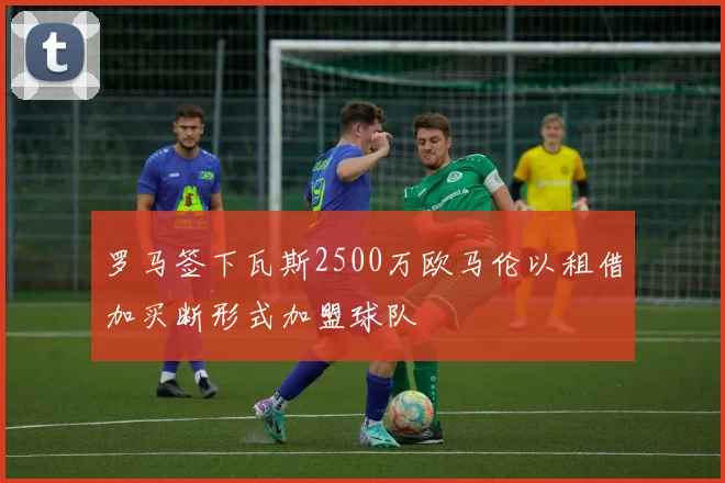 罗马签下瓦斯2500万欧马伦以租借加买断形式加盟球队