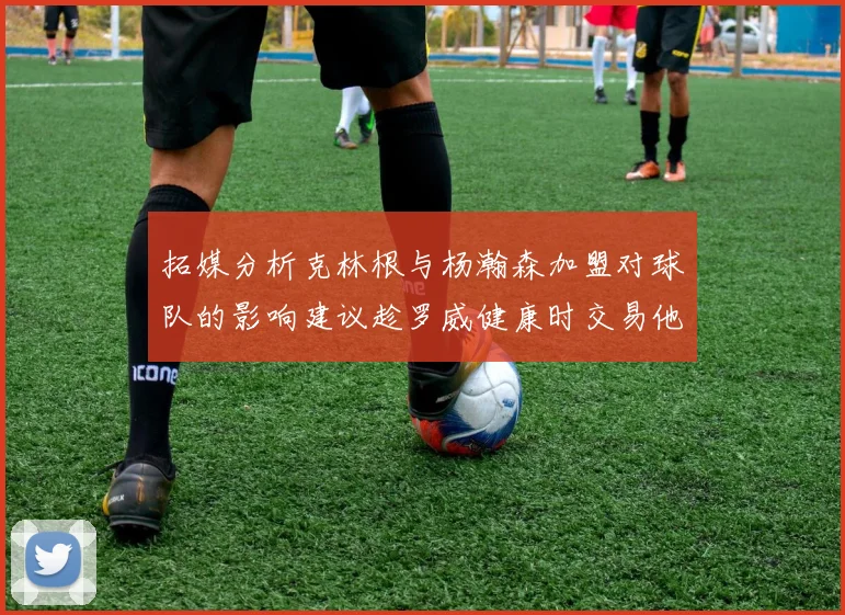 拓媒分析克林根与杨瀚森加盟对球队的影响建议趁罗威健康时交易他
