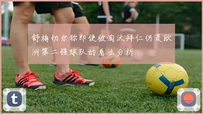 舒梅切尔称即使被淘汰拜仁仍是欧洲第二强球队的看法分析